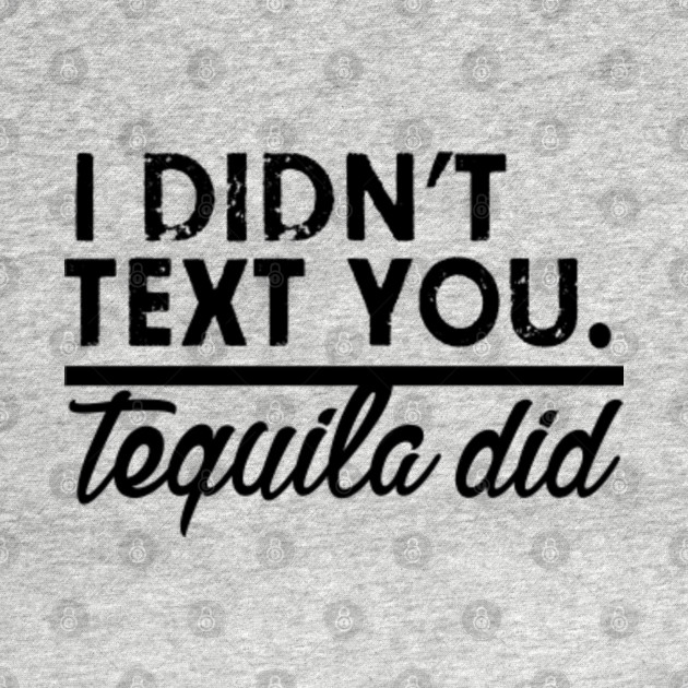 I didn't text you. Tequila did Drinking TShirt TeePublic